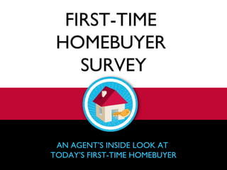FIRST-TIME  HOMEBUYER  SURVEY AN AGENT’S INSIDE LOOK AT  TODAY’S FIRST-TIME HOMEBUYER 