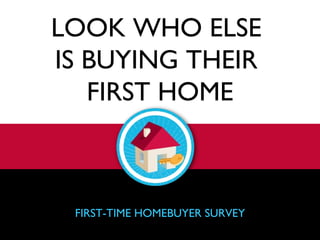LOOK WHO ELSE  IS BUYING THEIR  FIRST HOME FIRST-TIME HOMEBUYER SURVEY 