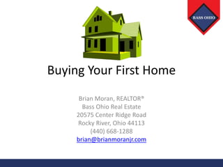 Buying YOUR New Home
Brian Moran, REALTOR®
Bass Ohio Real Estate
20575 Center Ridge Road
Rocky River, Ohio 44113
(440) 668-1288
brian@brianmoranjr.com
1
 
