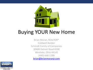 Buying YOUR New Home
Brian Moran, REALTOR®
Coldwell Banker
Schmidt Family of Companies
30400 Detroit Road #100
Westlake, Ohio 44145
(440) 668-1288
brian@brianmoranjr.com
1
 