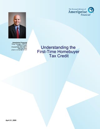 Ameriprise Financial
       Greg Younger, CRPC®
               14755 N. Outer
                                      Understanding the
       Chesterfield, MO 63017
                 636.534.2092
       gregory.d.younger@ampf.com

                                    First-Time Homebuyer
                                           Tax Credit




April 21, 2009
 