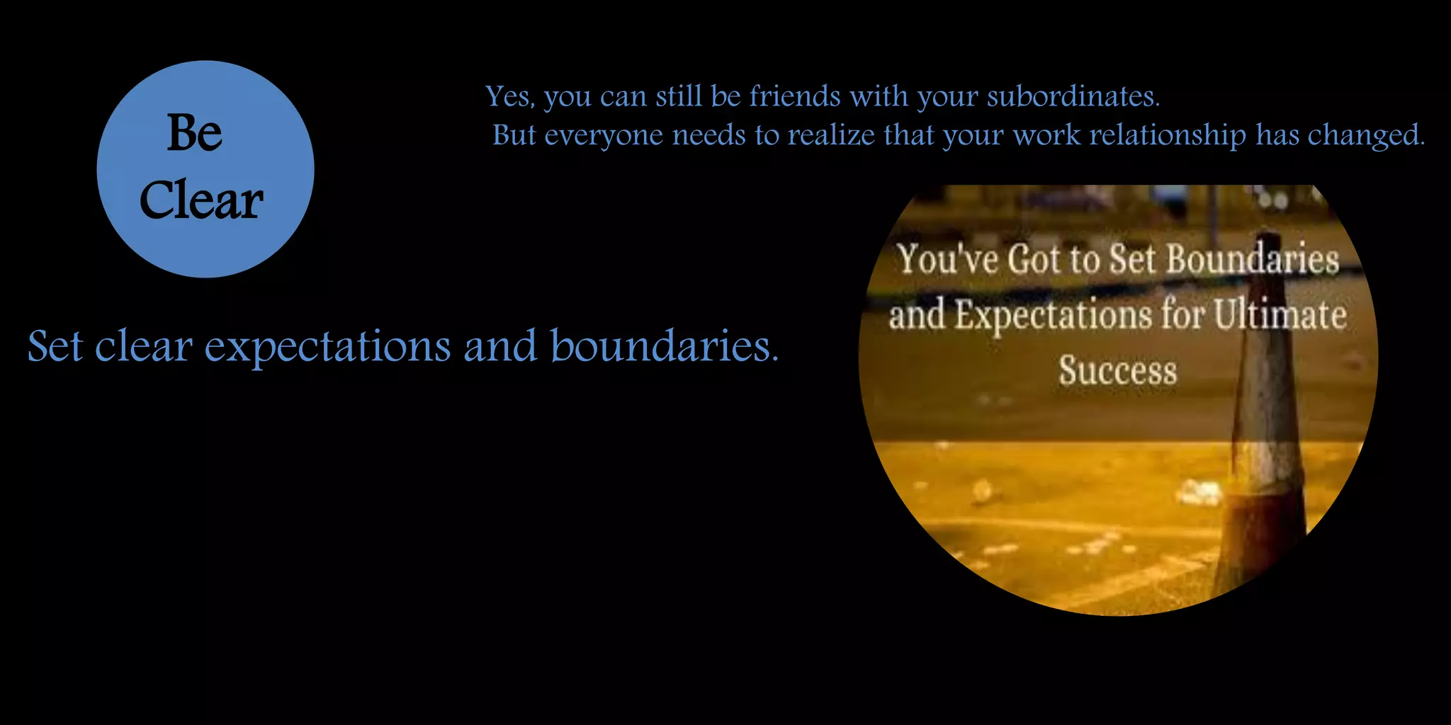 Be
Clear
Set clear expectations and boundaries.
Yes, you can still be friends with your subordinates.
But everyone needs to realize that your work relationship has changed.
 