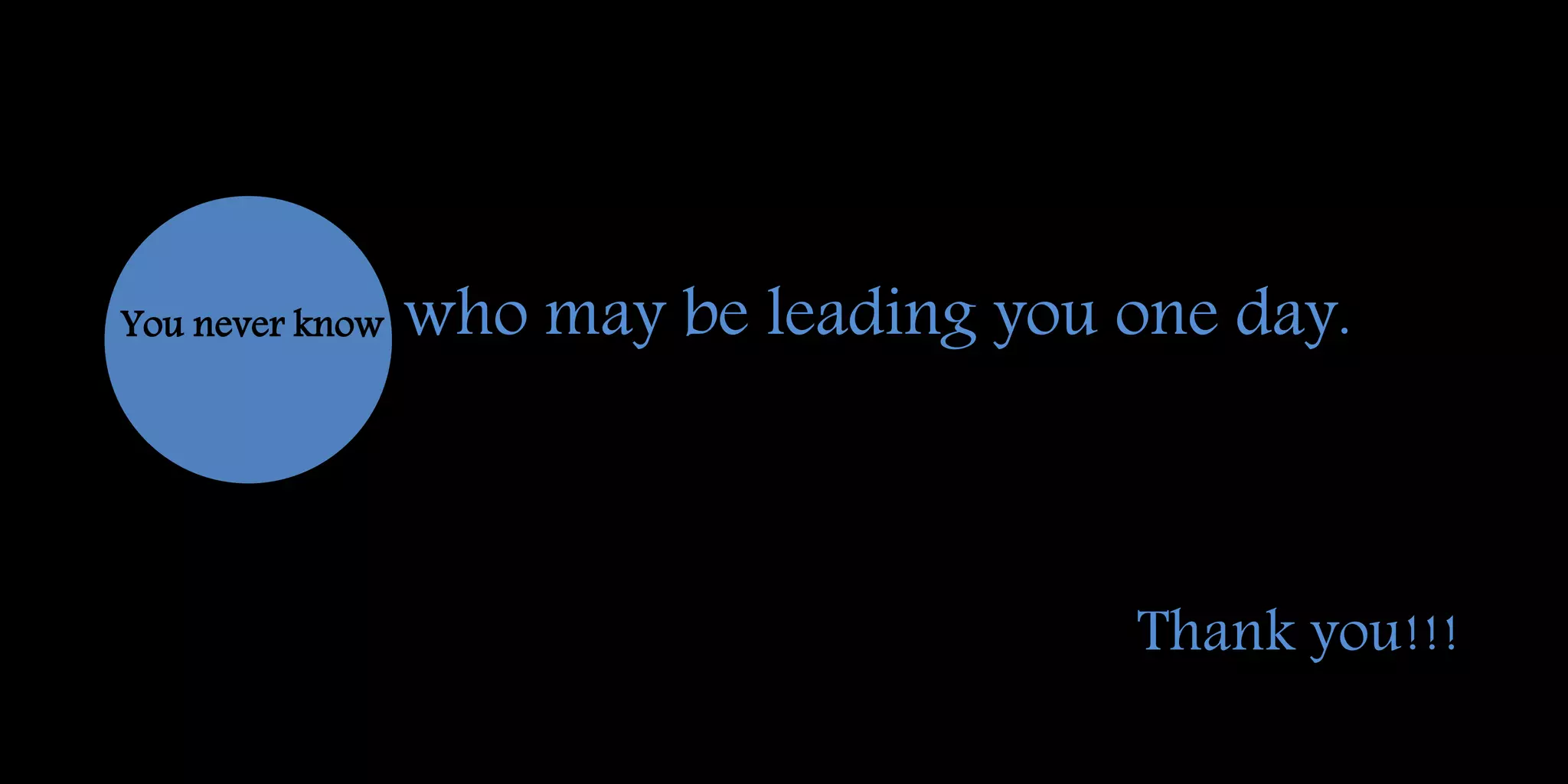 You never know who may be leading you one day.
Thank you!!!
 
