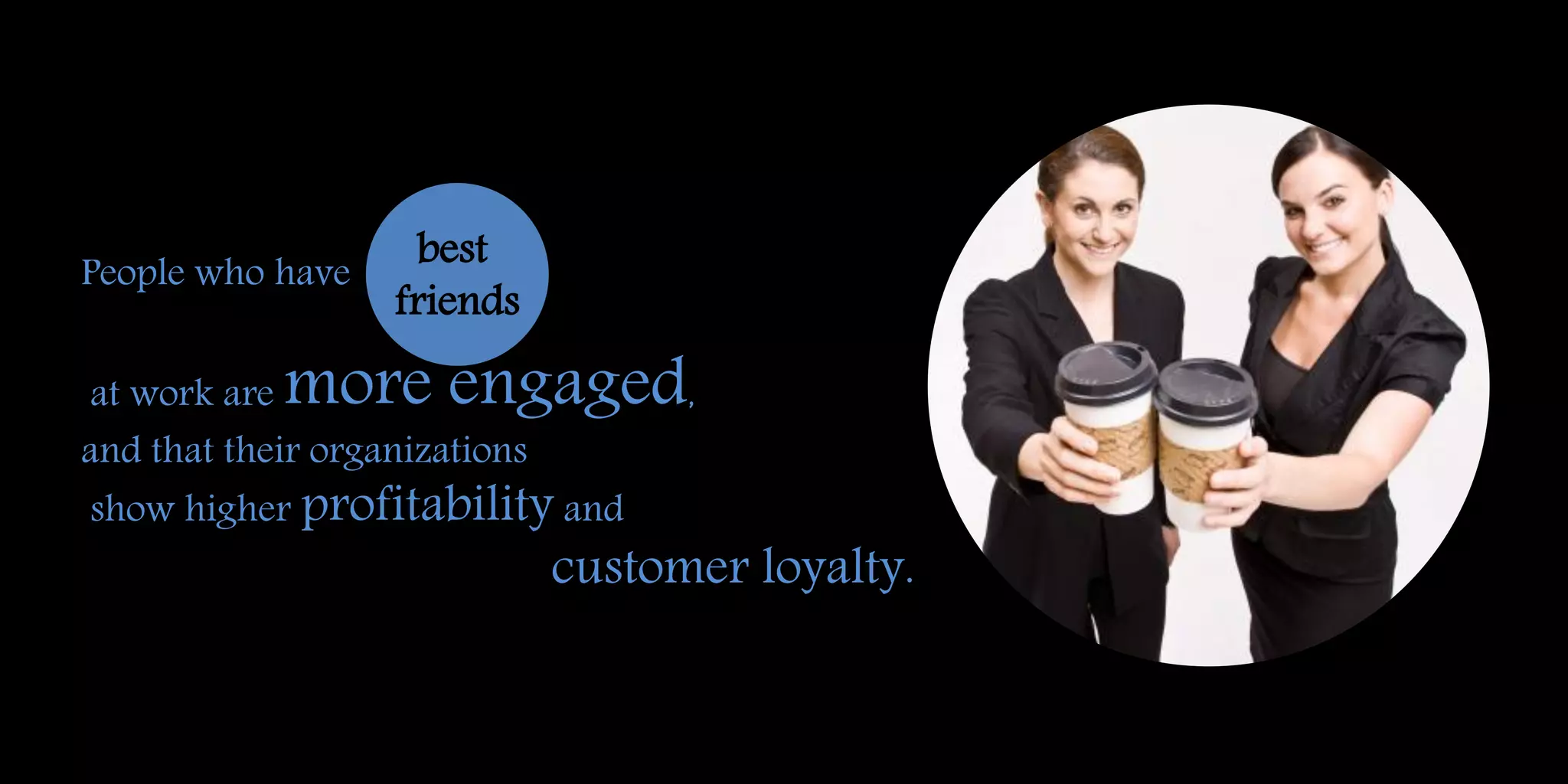 People who have
at work are more engaged,
and that their organizations
show higher profitability and
customer loyalty.
best
friends
 