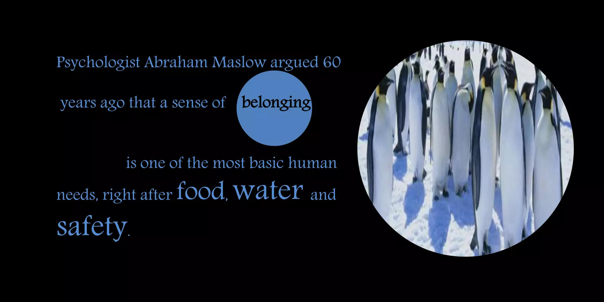 Psychologist Abraham Maslow argued 60
years ago that a sense of
is one of the most basic human
needs, right after food, water and
safety.
belonging
 