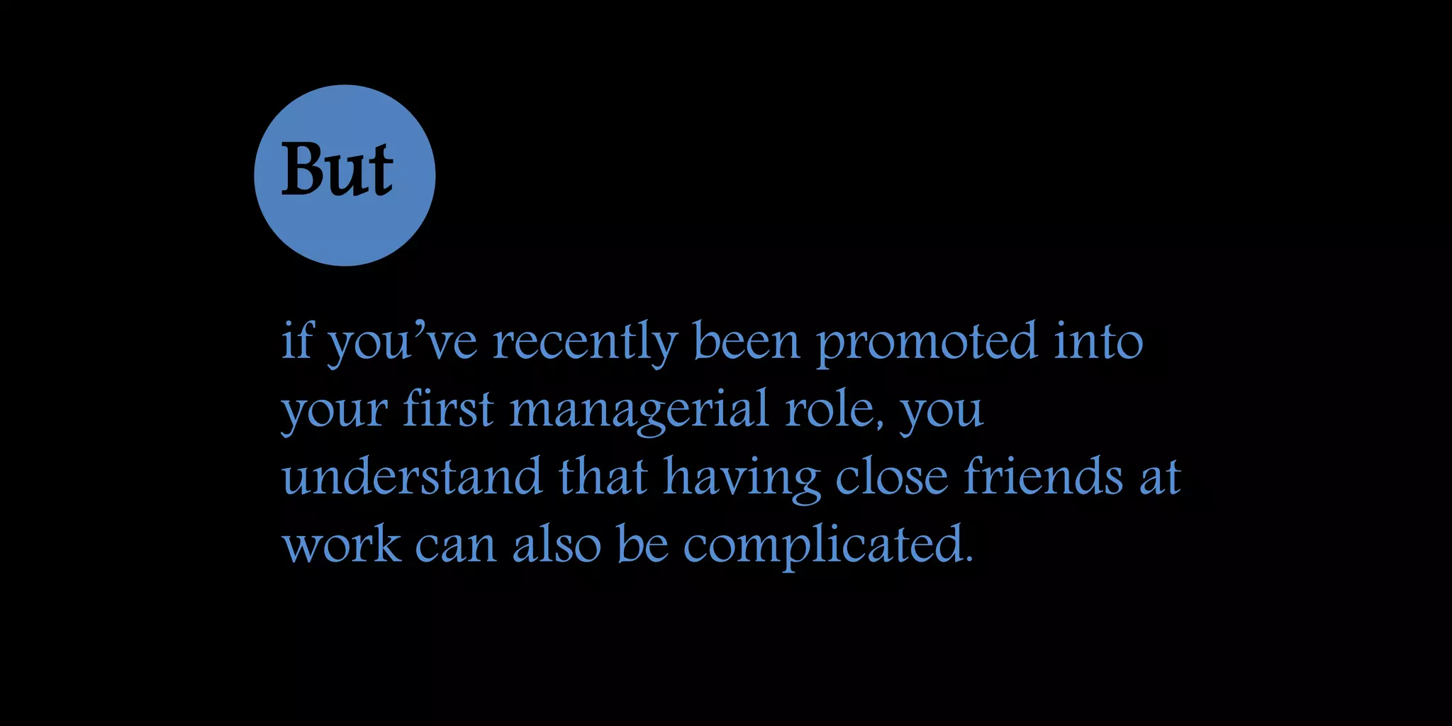 But
if you’ve recently been promoted into
your first managerial role, you
understand that having close friends at
work can also be complicated.
 