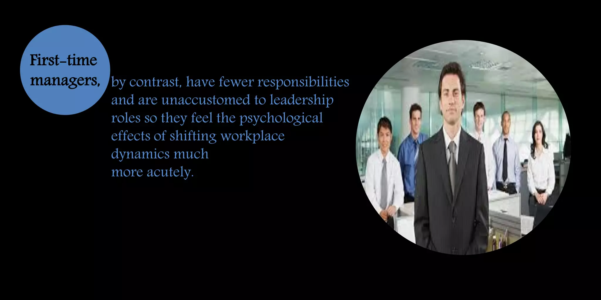 by contrast, have fewer responsibilities
and are unaccustomed to leadership
roles so they feel the psychological
effects of shifting workplace
dynamics much
more acutely.
First-time
managers,
 