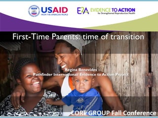 1
First-Time Parents: time of transition
Regina Benevides
Pathfinder International/ Evidence to Action Project
CORE GROUP Fall Conference
 