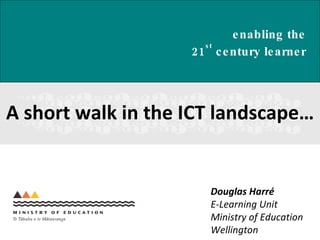 A short walk in the ICT landscape… Douglas Harr é E-Learning Unit Ministry of Education Wellington enabling the  21 st  century learner   