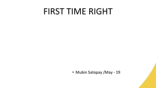 FIRST TIME RIGHT
• Mubin Satopay /May - 19
 