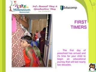 … The first day of
preschool has arrived and
it's time for your child to
begin an educational
journey that will last nearly
two decades.
FIRST
TIMERS
 
