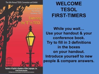 WELCOME TESOL FIRST-TIMERSWhile you wait…Use your handout & your conference book.Try to fill in 3 definitions in the boxes on your handout.Introduce yourself to new people & compare answers. 