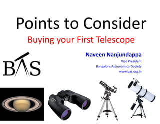 Points to Consider
Buying your First Telescope
Naveen Nanjundappa
Vice President
Bangalore Astronomical Society
www.bas.org.in
 