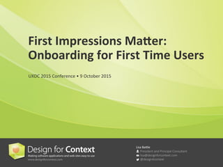Lisa	
  Ba'le	
  

President  and  Principal  Consultant

lisa@designforcontext.com

@design4context
First	
  Impressions	
  Ma/er:	
  	
  
Onboarding	
  for	
  First	
  Time	
  Users	
  
UXDC	
  2015	
  Conference	
  •	
  9	
  October	
  2015	
  
 