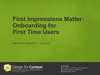 Lisa Battle
President and Principal Consultant
lisa@designforcontext.com
@design4context
First Impressions Matter:
Onboarding for
First Time Users
UXPA 2016 Conference • 1 June 2016
 