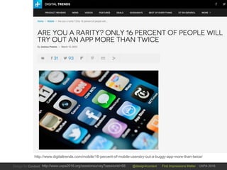 @design4context First Impressions Matter UXPA 2016http://www.uxpa2016.org/sessionsurvey?sessionid=66
http://www.digitaltrends.com/mobile/16-percent-of-mobile-userstry-out-a-buggy-app-more-than-twice/
 