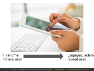 @design4context First Impressions Matter UXPA 2016http://www.uxpa2016.org/sessionsurvey?sessionid=66
First-time
novice user
Engaged, active,
repeat user
 