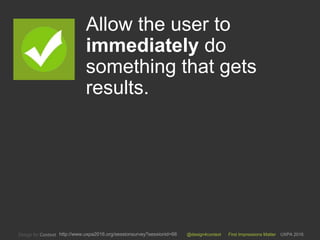 @design4context First Impressions Matter UXPA 2016http://www.uxpa2016.org/sessionsurvey?sessionid=66
Allow the user to
immediately do
something that gets
results.
5
 