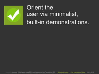 @design4context First Impressions Matter UXPA 2016http://www.uxpa2016.org/sessionsurvey?sessionid=66
Orient the
user via minimalist,
built-in demonstrations.
7
 