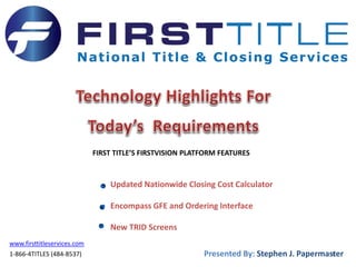 FIRST TITLE’S FIRSTVISION PLATFORM FEATURES
Updated Nationwide Closing Cost Calculator
Encompass GFE and Ordering Interface
New TRID Screens
1
www.firsttitleservices.com
1-866-4TITLES (484-8537) Presented By: Stephen J. Papermaster
 