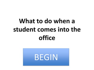 What to do when a 
student comes into the 
office 
BEGIN 
 