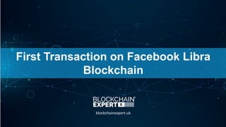 First Transaction on Facebook Libra
Blockchain
blockchainexpert.uk
 