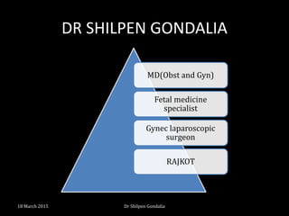 DR SHILPEN GONDALIA
MD(Obst and Gyn)
Fetal medicine
specialist
Gynec laparoscopic
surgeon
RAJKOT
18 March 2015 Dr Shilpen Gondalia
 