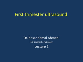 First trimester ultrasound
Dr. Kosar Kamal Ahmed
H.D diagnostic radiology
Lecture 2
 