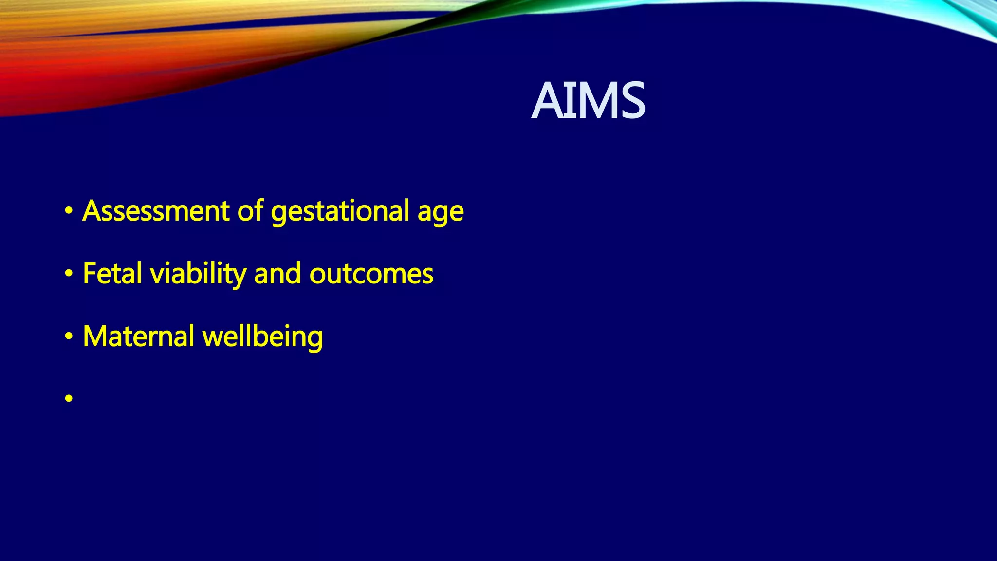 AIMS
• Assessment of gestational age
• Fetal viability and outcomes
• Maternal wellbeing
•
 