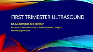 FIRST TRIMESTER ULTRASOUND
Dr. Muhammad Bin Zulfiqar
PGR IV FCPS Services Institute of Medical Sciences / Hospital
radiombz@gmail.com
 