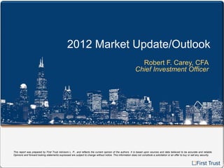 2012 Market Update/Outlook
                                                                                                                Robert F. Carey, CFA
                                                                                                              Chief Investment Officer




This report was prepared by First Trust Advisors L. P., and reflects the current opinion of the authors. It is based upon sources and data believed to be accurate and reliable.
Opinions and forward looking statements expressed are subject to change without notice. This information does not constitute a solicitation or an offer to buy or sell any security.
 