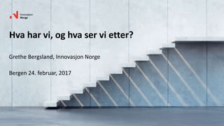 Hva har vi, og hva ser vi etter?
Grethe Bergsland, Innovasjon Norge
Bergen 24. februar, 2017
 