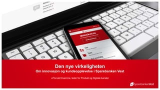 Den nye virkeligheten
Om innovasjon og kundeopplevelse i Sparebanken Vest
v/Torvald Kvamme, leder for Produkt og Digitale kanaler
 
