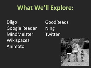 What We’ll Explore:DiigoGoogle ReaderMindMeisterWikispacesAnimotoGoodReadsNingTwitter