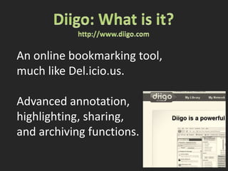 Diigo: What is it?http://www.diigo.comAn online bookmarking tool, much like Del.icio.us.Advanced annotation,highlighting, sharing,and archiving functions.