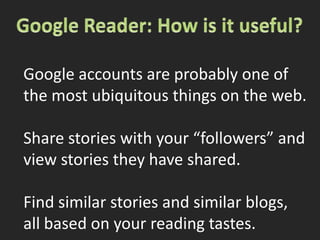 Google Reader: How is it useful?Google accounts are probably one ofthe most ubiquitous things on the web.Share stories with your “followers” andview stories they have shared.Find similar stories and similar blogs,all based on your reading tastes.