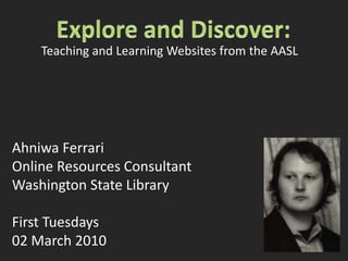 Explore and Discover: Teaching and Learning Websites from the AASL Ahniwa Ferrari Online Resources Consultant Washington State Library First Tuesdays 02 March 2010 