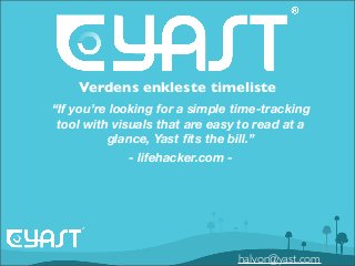 halvor@yast.com
Verdens enkleste timeliste
“If you’re looking for a simple time-tracking
tool with visuals that are easy to read at a
glance, Yast ﬁts the bill.”
- lifehacker.com -
 