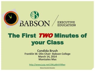 The First TWO Minutes of
your Class
Candida Brush
Franklin W. Olin Chair- Babson College
March 14, 2014
Manizales Mas
http://www.juzp.net/L9kLp8xVV99wr
Babson Executive Education
 
