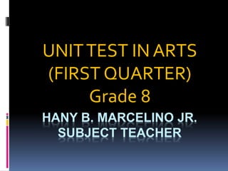 HANY B. MARCELINO JR.
SUBJECT TEACHER
UNITTEST IN ARTS
(FIRST QUARTER)
Grade 8
 