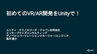 初めてのVR/AR開発をUnityで！
ユニティ・テクノロジーズ・ジャパン合同会社
エンタープライズコンサルティング
ディベロッパーリレーションマネージャー/エンジニア
黒河優介
 