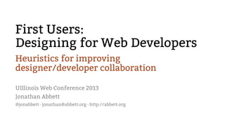 First Users:
Designing for Web Developers
Heuristics for improving
designer/developer collaboration
UIllinois Web Conference 2013
Jonathan Abbett
@jonabbett · jonathan@abbett.org · http://abbett.org
 