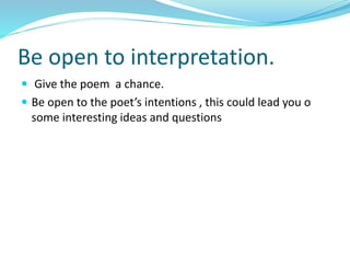 Be open to interpretation.
 Give the poem a chance.
 Be open to the poet’s intentions , this could lead you o
some interesting ideas and questions
 