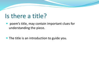 Is there a title?
 poem’s title, may contain important clues for
understanding the piece.
 The title is an introduction to guide you.
 