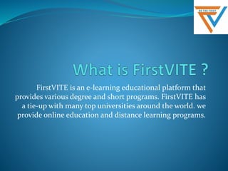 FirstVITE is an e-learning educational platform that
provides various degree and short programs. FirstVITE has
a tie-up with many top universities around the world. we
provide online education and distance learning programs.
 