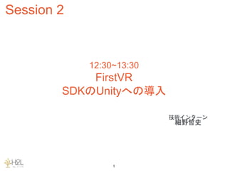 Session 2
1
12:30~13:30
FirstVR
SDKのUnityへの導入
技術インターン
細野哲史
 