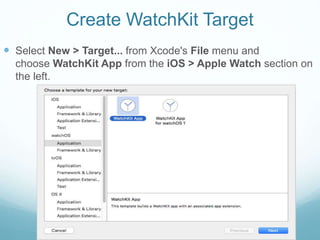 Create WatchKit Target
 Select New > Target... from Xcode's File menu and
choose WatchKit App from the iOS > Apple Watch section on
the left.
 