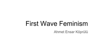 First Wave Feminism
Ahmet Ensar Köprülü
 