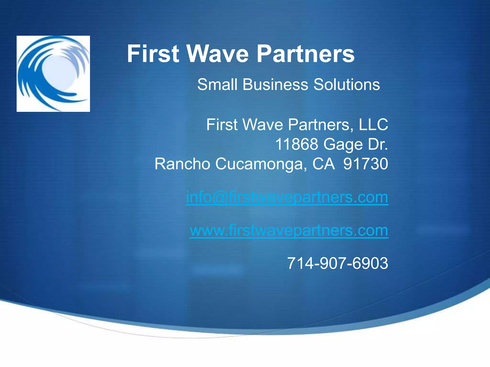 First Wave Partners
       Small Business Solutions

        First Wave Partners, LLC
                 11868 Gage Dr.
  Rancho Cucamonga, CA 91730

      info@firstwavepartners.com

      www.firstwavepartners.com

                  714-907-6903
 