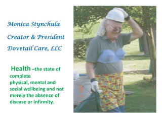 Monica Stynchula

Creator & President

Dovetail Care, LLC


 Health –the state of
complete
physical, mental and
social wellbeing and not
merely the absence of
disease or infirmity.
 